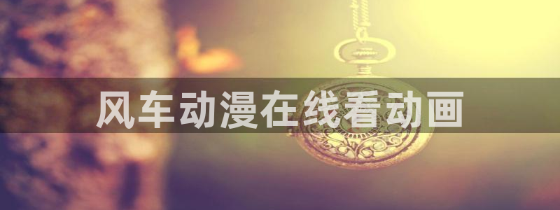 age动漫官网樱花动漫：风车动漫在线看动画