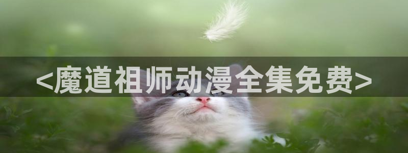 stagenehind韩漫免费观看：<魔道祖师动漫全集免费>