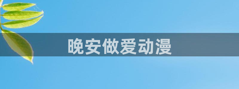 age樱花动漫：晚安做爱动漫