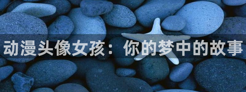 colamanage漫画下载：动漫头像女孩：你的梦中的故事