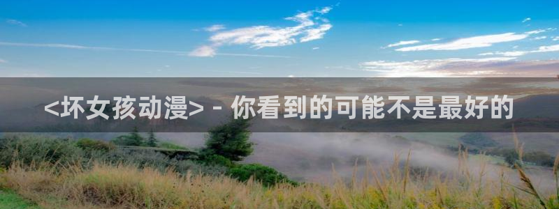 age动漫正版网：<坏女孩动漫> - 你看到的可能不是最好的