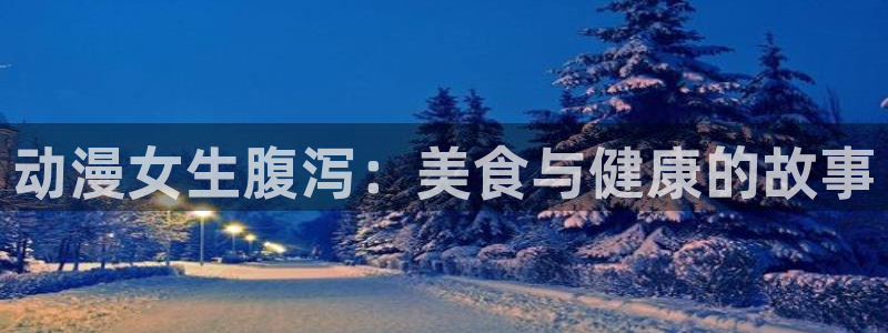 age动漫网下载：动漫女生腹泻：美食与健康的故事
