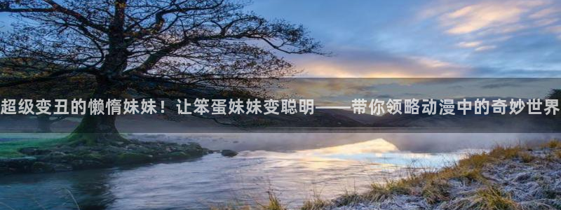 age动漫下载入口：超级变丑的懒惰妹妹！让笨蛋妹妹变聪明——带你领略动漫中的奇妙世界