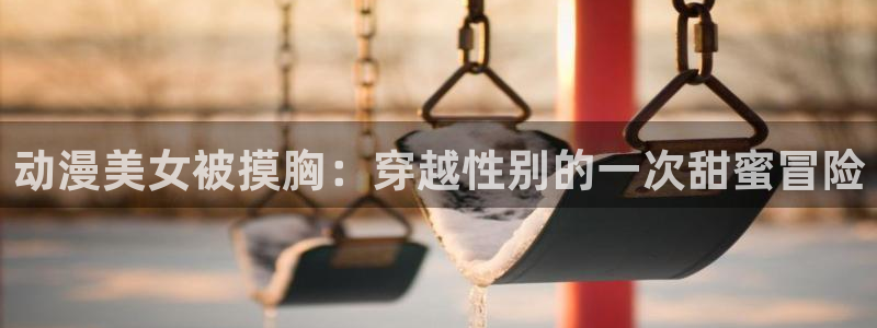 age专注动漫的门户网站：动漫美女被摸胸：穿越性别的一次甜蜜冒险