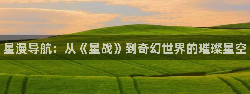 age动漫官网版入口：星漫导航：从《星战》到奇幻世界的璀璨星空