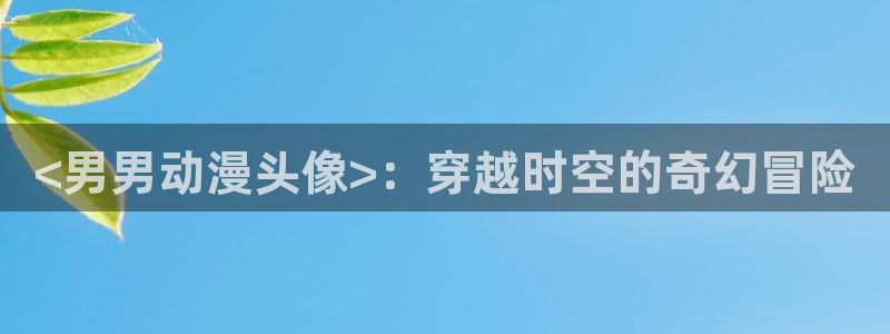 拷贝漫画 copymanager.ory网站：<男男动漫头像>：穿越时空的奇幻冒险